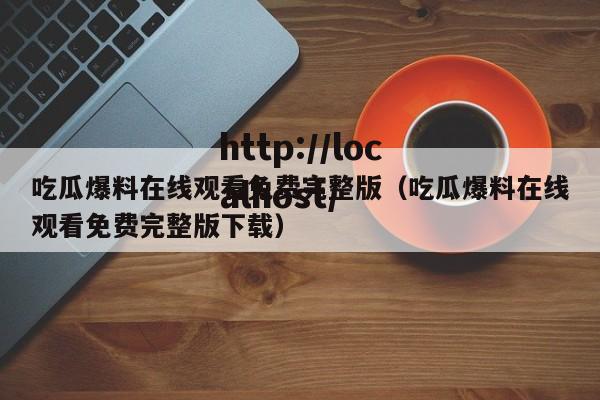 吃瓜爆料在线观看免费完整版(吃瓜爆料在线观看免费完整版下载)